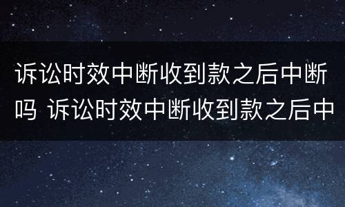 诉讼时效中断收到款之后中断吗 诉讼时效中断收到款之后中断吗为什么