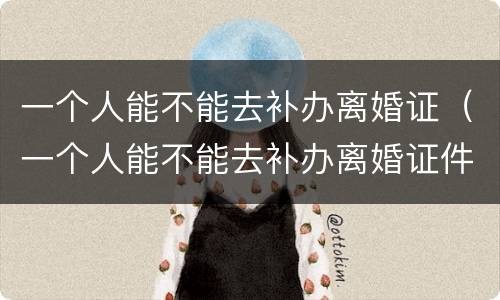 一个人能不能去补办离婚证（一个人能不能去补办离婚证件）