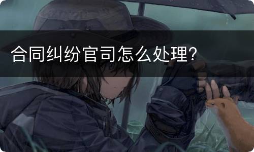 合同纠纷官司怎么处理?