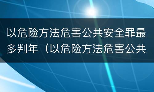 以危险方法危害公共安全罪最多判年（以危险方法危害公共安全罪处几年有期徒刑）