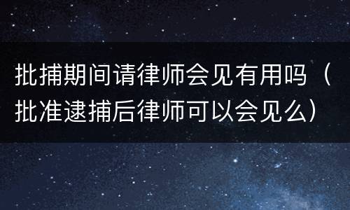 批捕期间请律师会见有用吗（批准逮捕后律师可以会见么）