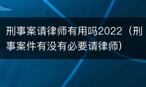 刑事案请律师有用吗2022（刑事案件有没有必要请律师）