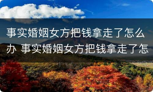 事实婚姻女方把钱拿走了怎么办 事实婚姻女方把钱拿走了怎么办离婚