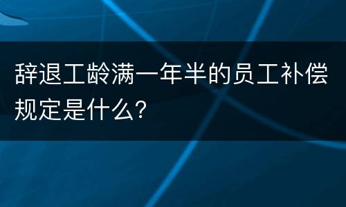 辞退工龄满一年半的员工补偿规定是什么？