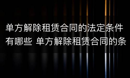 单方解除租赁合同的法定条件有哪些 单方解除租赁合同的条件和程序