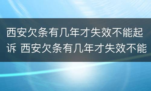 西安欠条有几年才失效不能起诉 西安欠条有几年才失效不能起诉了