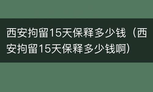 西安拘留15天保释多少钱（西安拘留15天保释多少钱啊）