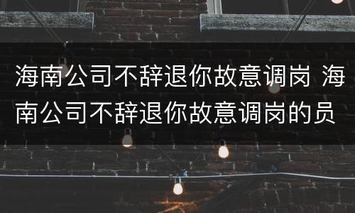 海南公司不辞退你故意调岗 海南公司不辞退你故意调岗的员工