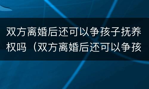 双方离婚后还可以争孩子抚养权吗（双方离婚后还可以争孩子抚养权吗法律）