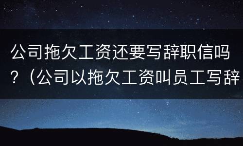 公司拖欠工资还要写辞职信吗?（公司以拖欠工资叫员工写辞职书）
