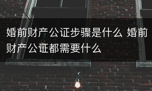 婚前财产公证步骤是什么 婚前财产公证都需要什么