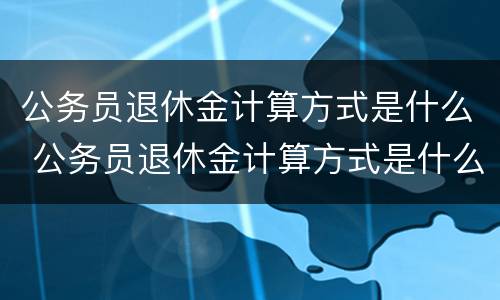 公务员退休金计算方式是什么 公务员退休金计算方式是什么意思