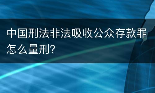 中国刑法非法吸收公众存款罪怎么量刑?