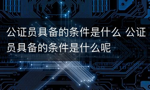 公证员具备的条件是什么 公证员具备的条件是什么呢