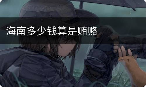 海南多少钱算是贿赂