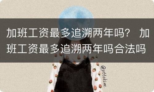 加班工资最多追溯两年吗？ 加班工资最多追溯两年吗合法吗