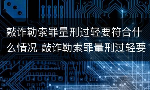 敲诈勒索罪量刑过轻要符合什么情况 敲诈勒索罪量刑过轻要符合什么情况呢
