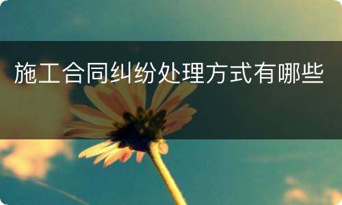 施工合同纠纷处理方式有哪些