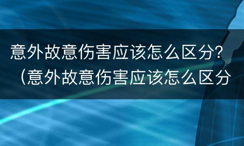 意外故意伤害应该怎么区分？（意外故意伤害应该怎么区分责任）