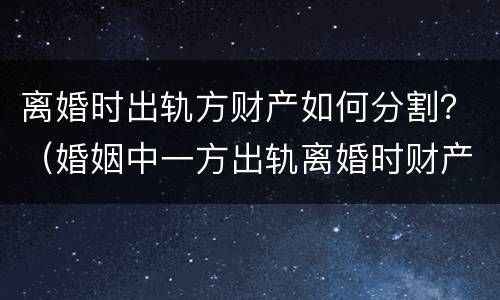 离婚时出轨方财产如何分割？（婚姻中一方出轨离婚时财产如何割?）