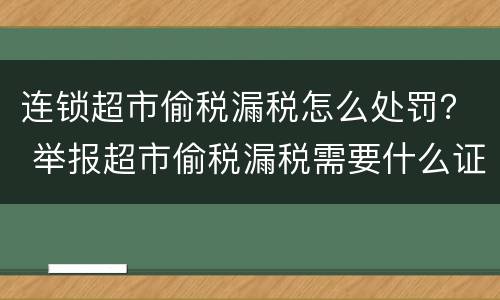 连锁超市偷税漏税怎么处罚？ 举报超市偷税漏税需要什么证据
