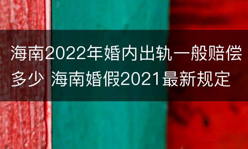 海南2022年婚内出轨一般赔偿多少 海南婚假2021最新规定