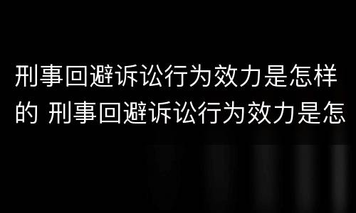 刑事回避诉讼行为效力是怎样的 刑事回避诉讼行为效力是怎样的