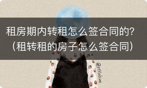 租房期内转租怎么签合同的？（租转租的房子怎么签合同）