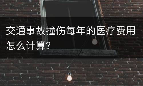 交通事故撞伤每年的医疗费用怎么计算？