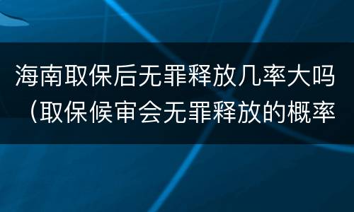 海南取保后无罪释放几率大吗（取保候审会无罪释放的概率高吗）