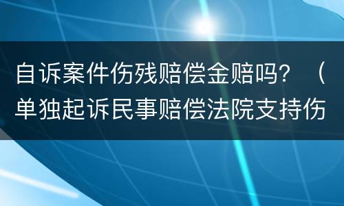 自诉案件伤残赔偿金赔吗？（单独起诉民事赔偿法院支持伤残金）