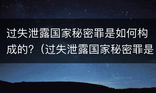 过失泄露国家秘密罪是如何构成的?（过失泄露国家秘密罪是如何构成的呢）