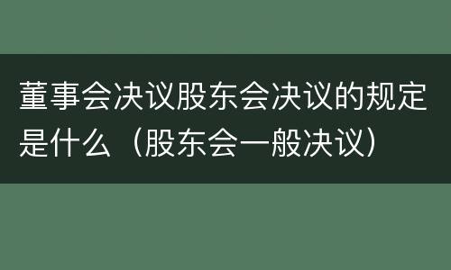 董事会决议股东会决议的规定是什么（股东会一般决议）