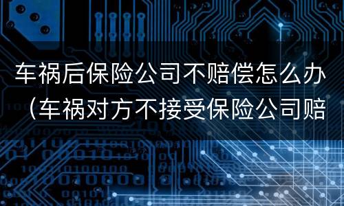 车祸后保险公司不赔偿怎么办（车祸对方不接受保险公司赔偿）