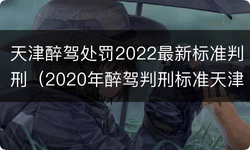 天津醉驾处罚2022最新标准判刑（2020年醉驾判刑标准天津）
