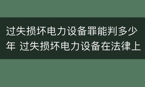 过失损坏电力设备罪能判多少年 过失损坏电力设备在法律上是不允许量刑的