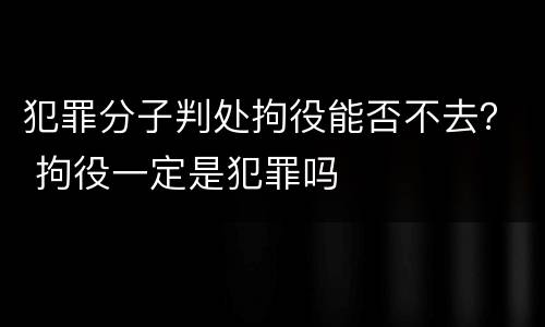 犯罪分子判处拘役能否不去？ 拘役一定是犯罪吗