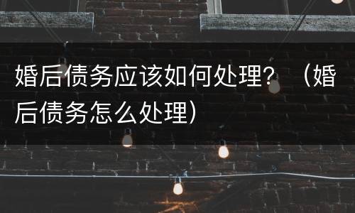 婚后债务应该如何处理？（婚后债务怎么处理）