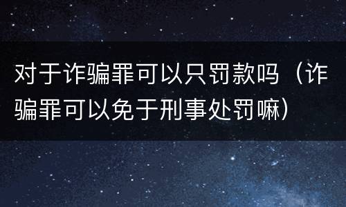 对于诈骗罪可以只罚款吗（诈骗罪可以免于刑事处罚嘛）