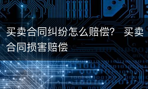 买卖合同纠纷怎么赔偿？ 买卖合同损害赔偿