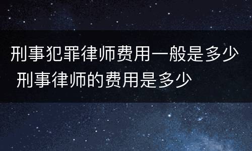 刑事犯罪律师费用一般是多少 刑事律师的费用是多少