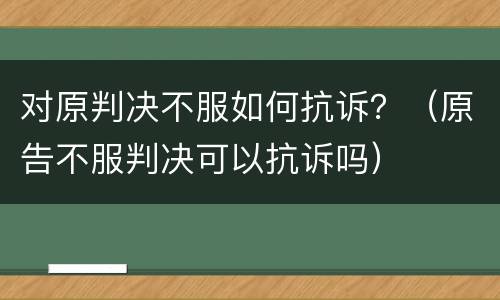对原判决不服如何抗诉？（原告不服判决可以抗诉吗）