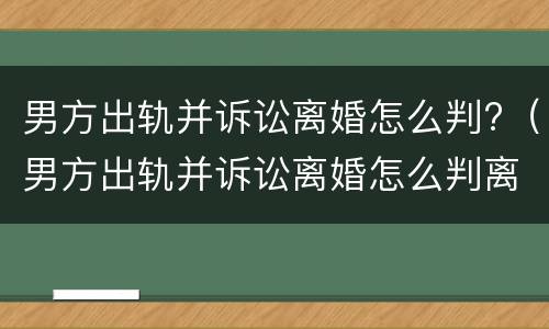 男方出轨并诉讼离婚怎么判?（男方出轨并诉讼离婚怎么判离）