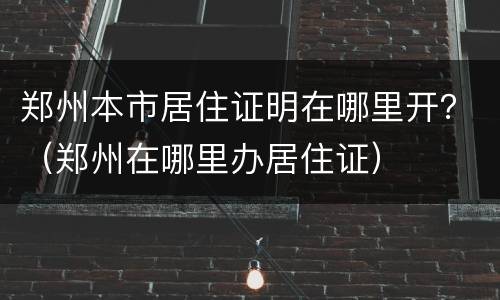 郑州本市居住证明在哪里开？（郑州在哪里办居住证）