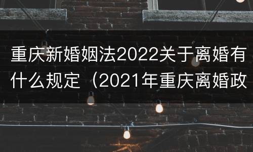 重庆新婚姻法2022关于离婚有什么规定（2021年重庆离婚政策）