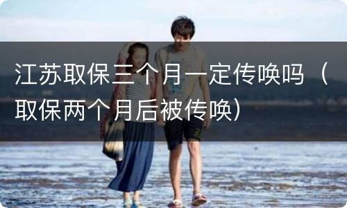 江苏取保三个月一定传唤吗（取保两个月后被传唤）