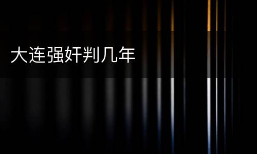 大连强奸判几年