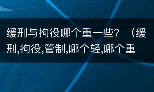 缓刑与拘役哪个重一些？（缓刑,拘役,管制,哪个轻,哪个重）