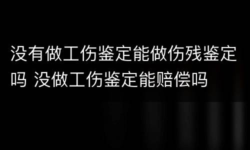 没有做工伤鉴定能做伤残鉴定吗 没做工伤鉴定能赔偿吗