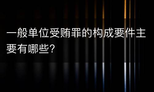 一般单位受贿罪的构成要件主要有哪些?